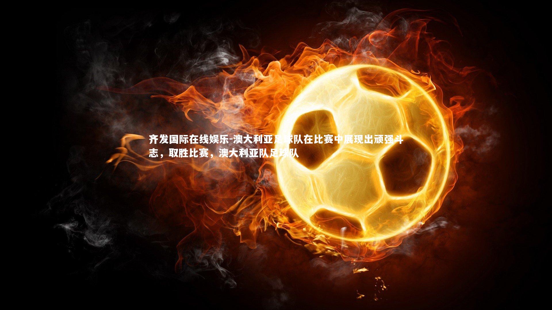 澳大利亚足球队在比赛中展现出顽强斗志，取胜比赛，澳大利亚队足球队