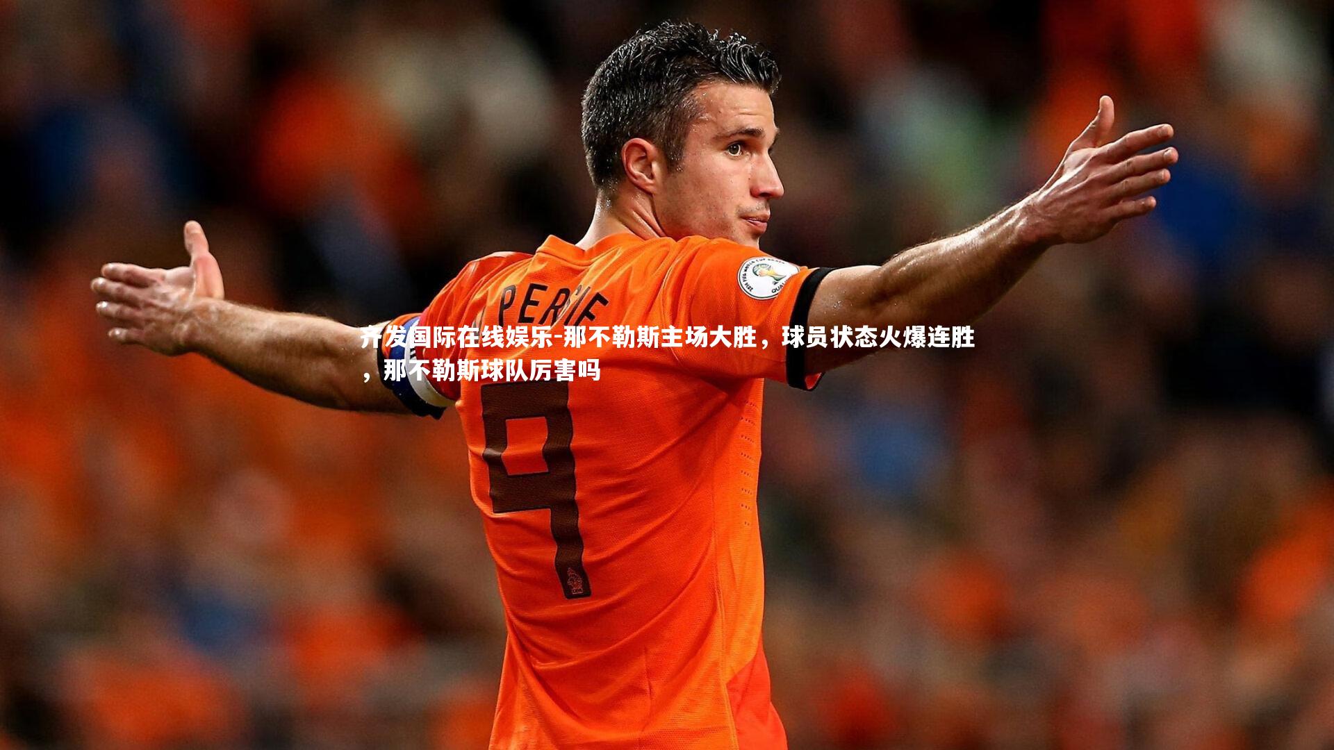 齐发国际在线娱乐-那不勒斯主场大胜，球员状态火爆连胜，那不勒斯球队厉害吗