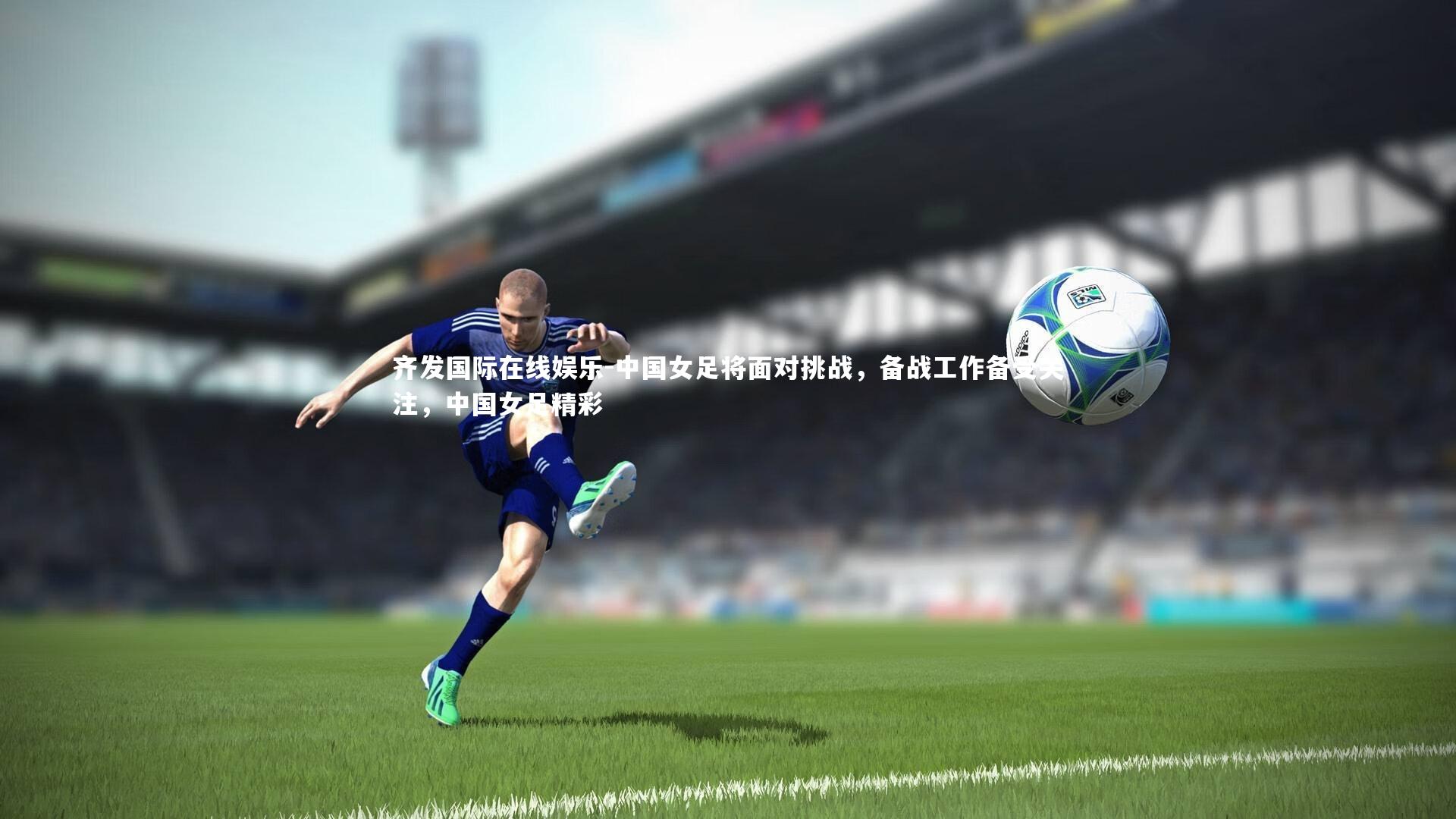 齐发国际在线娱乐-中国女足将面对挑战，备战工作备受关注，中国女足精彩