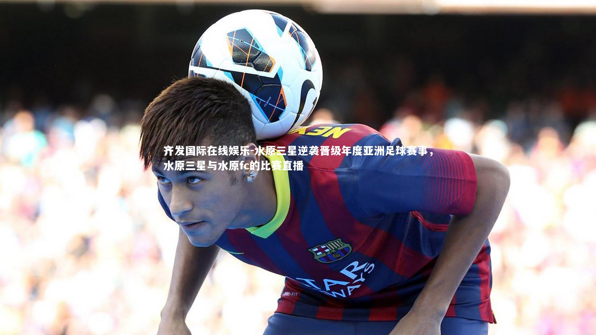 齐发国际在线娱乐-水原三星逆袭晋级年度亚洲足球赛事，水原三星与水原fc的比赛直播