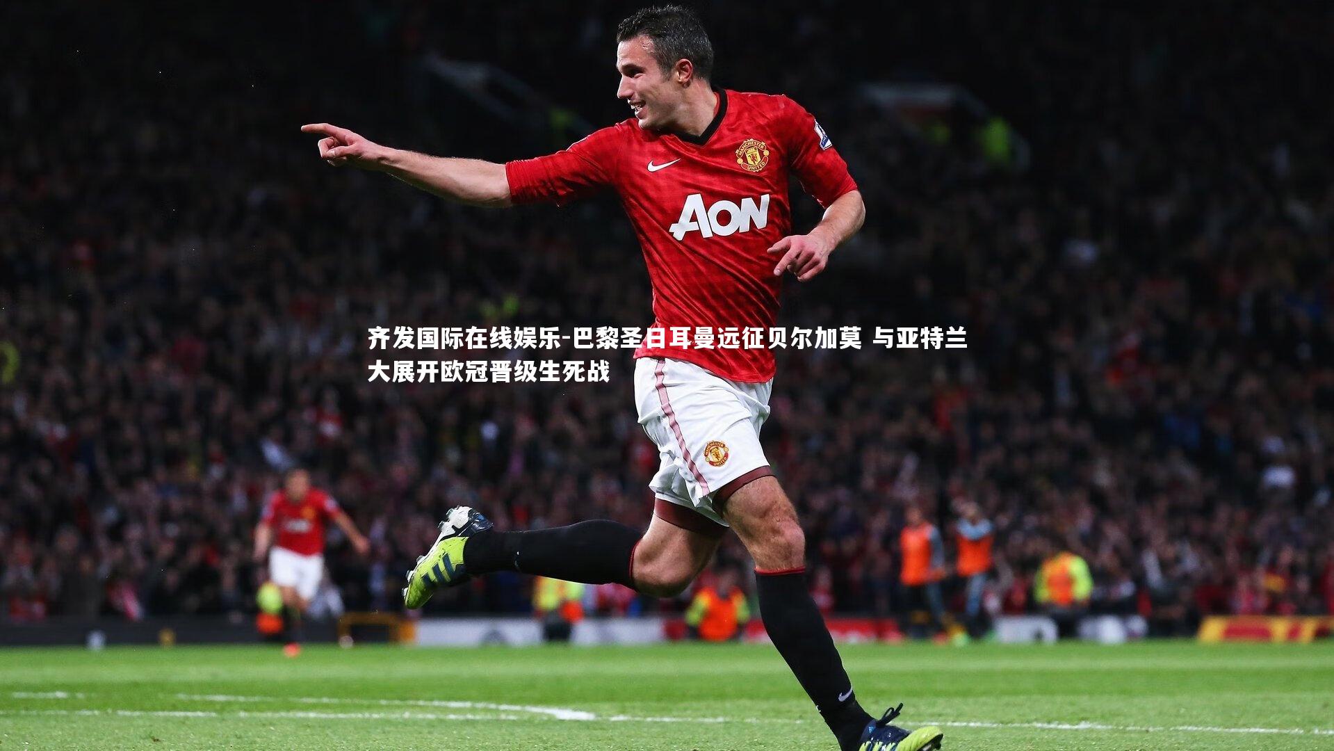 齐发国际在线娱乐-巴黎圣日耳曼远征贝尔加莫 与亚特兰大展开欧冠晋级生死战