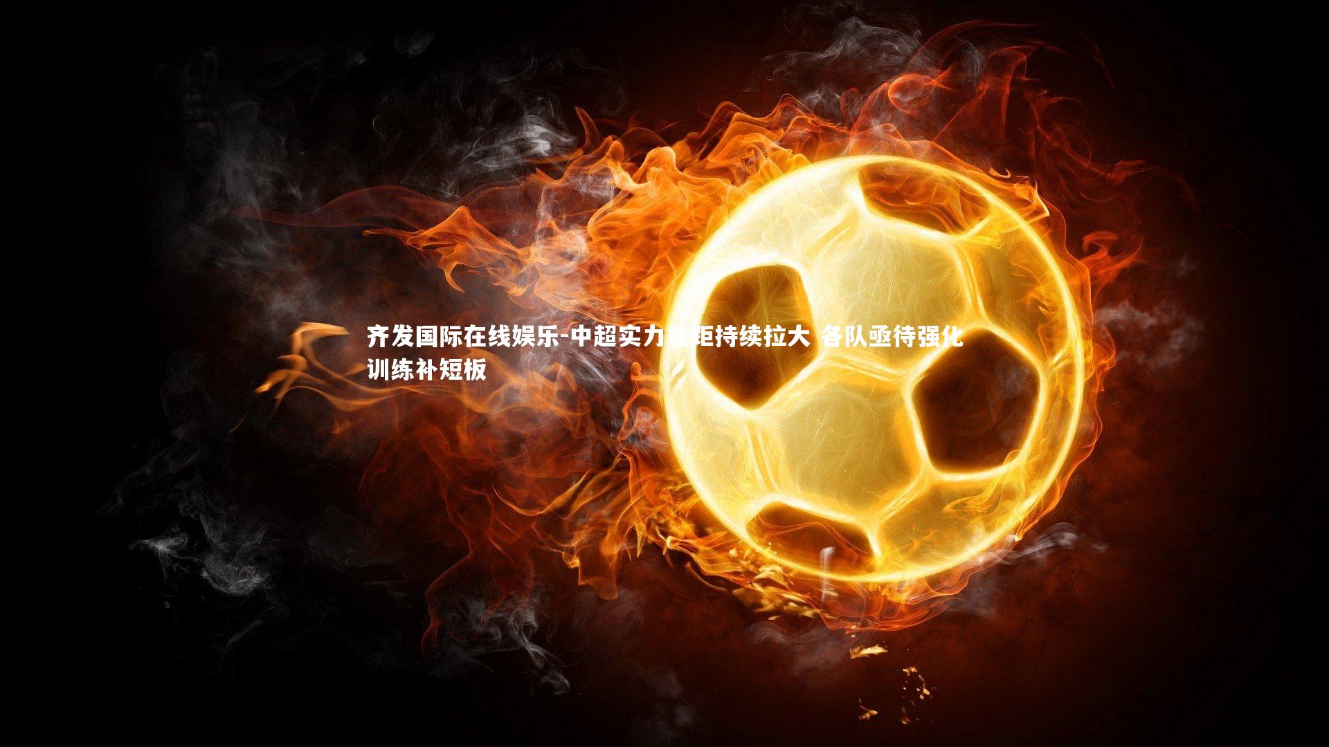 齐发国际在线娱乐-中超实力差距持续拉大 各队亟待强化训练补短板