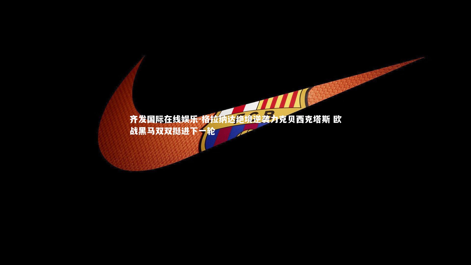 格拉纳达绝境逆袭力克贝西克塔斯 欧战黑马双双挺进下一轮