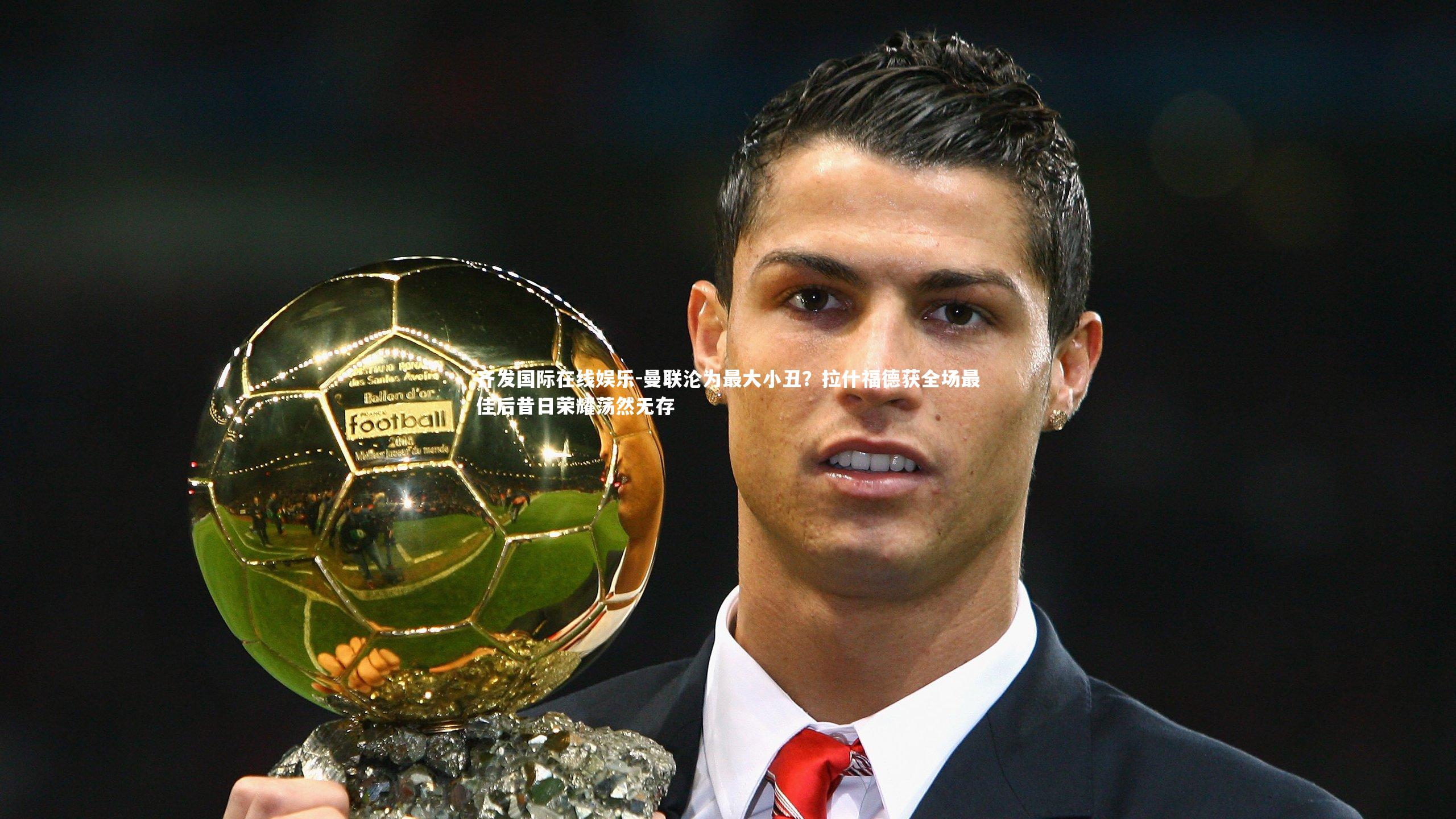 曼联沦为最大小丑？拉什福德获全场最佳后昔日荣耀荡然无存