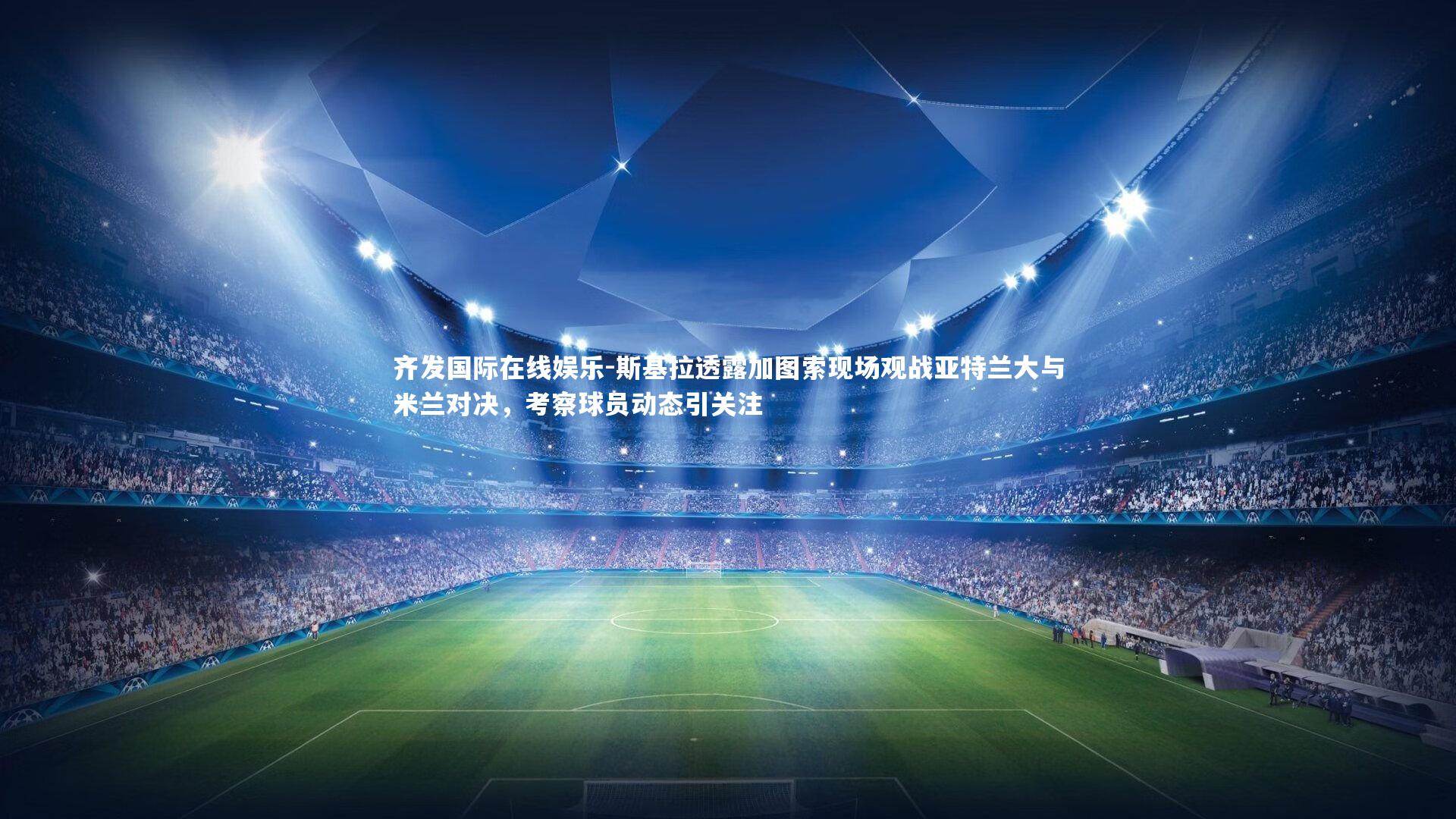 斯基拉透露加图索现场观战亚特兰大与米兰对决，考察球员动态引关注