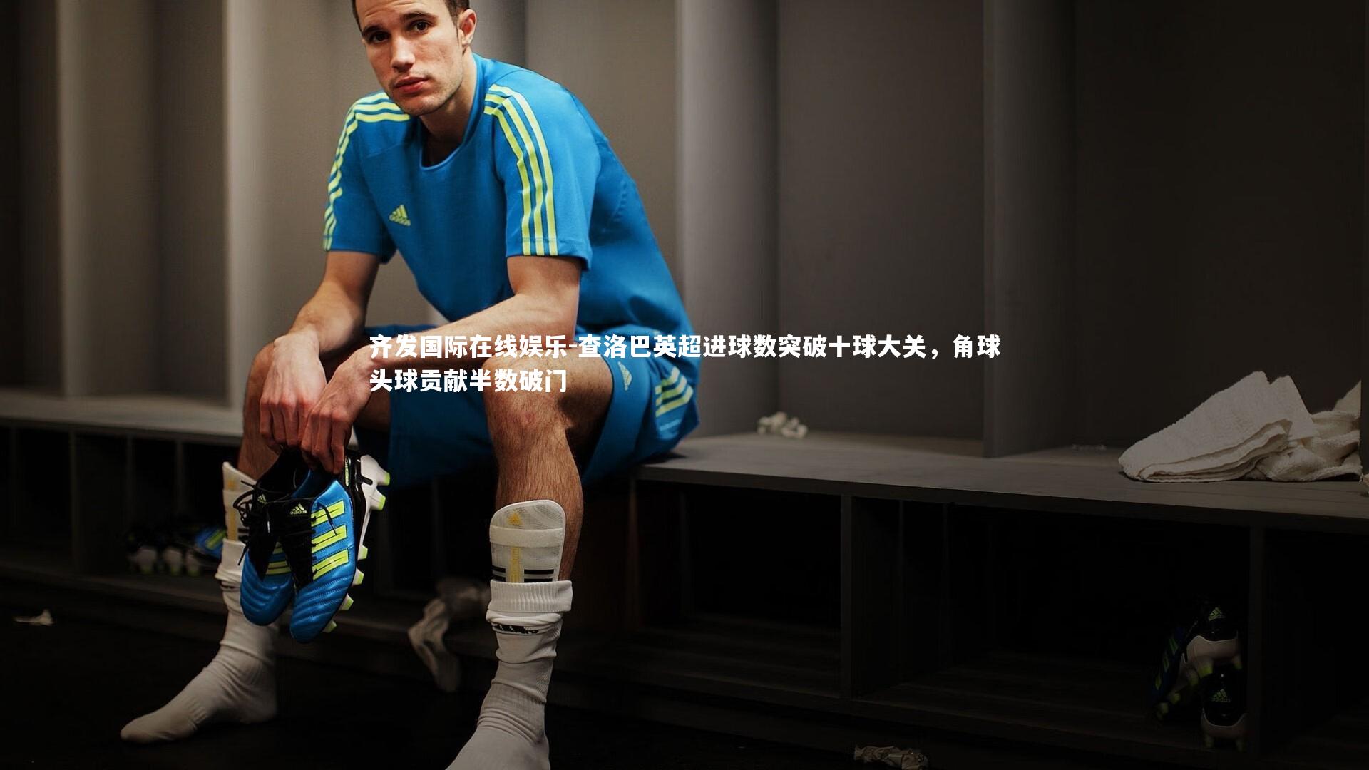 查洛巴英超进球数突破十球大关，角球头球贡献半数破门