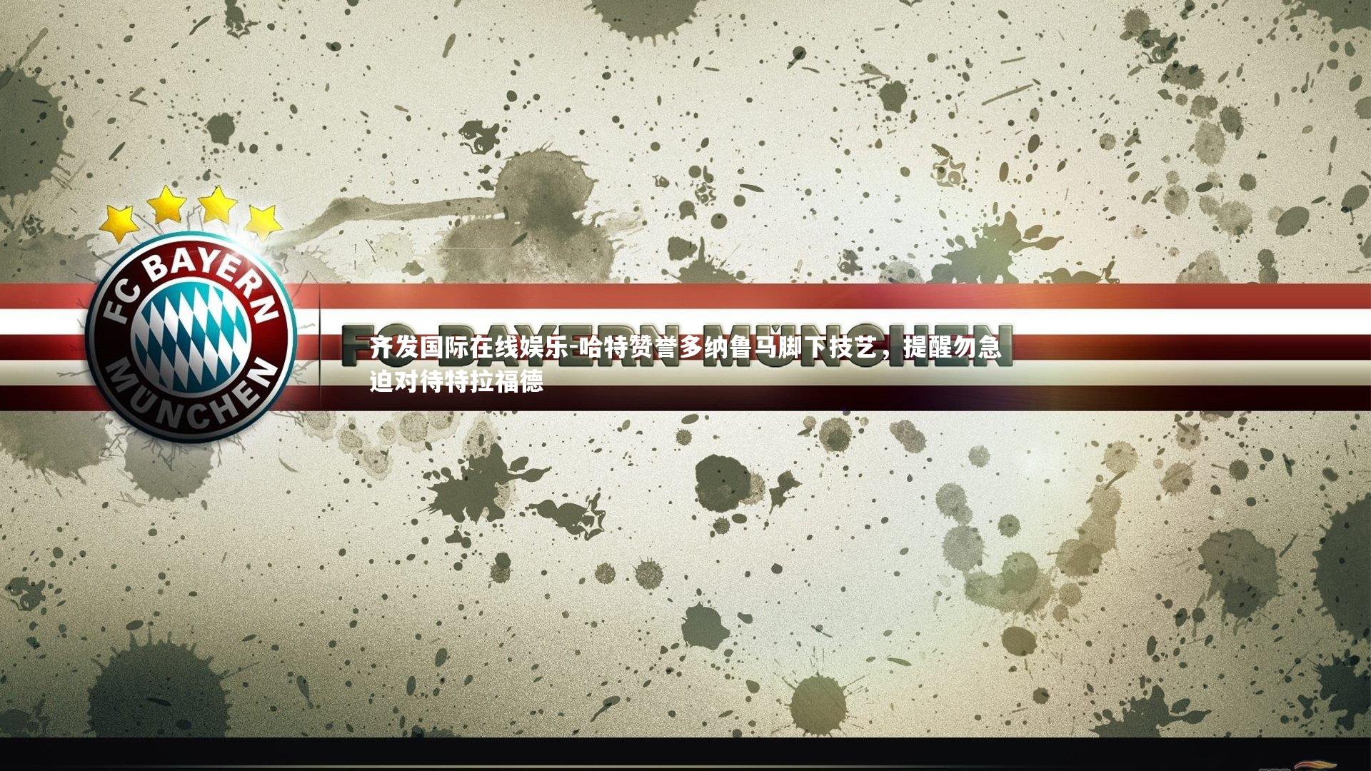 齐发国际在线娱乐-哈特赞誉多纳鲁马脚下技艺，提醒勿急迫对待特拉福德