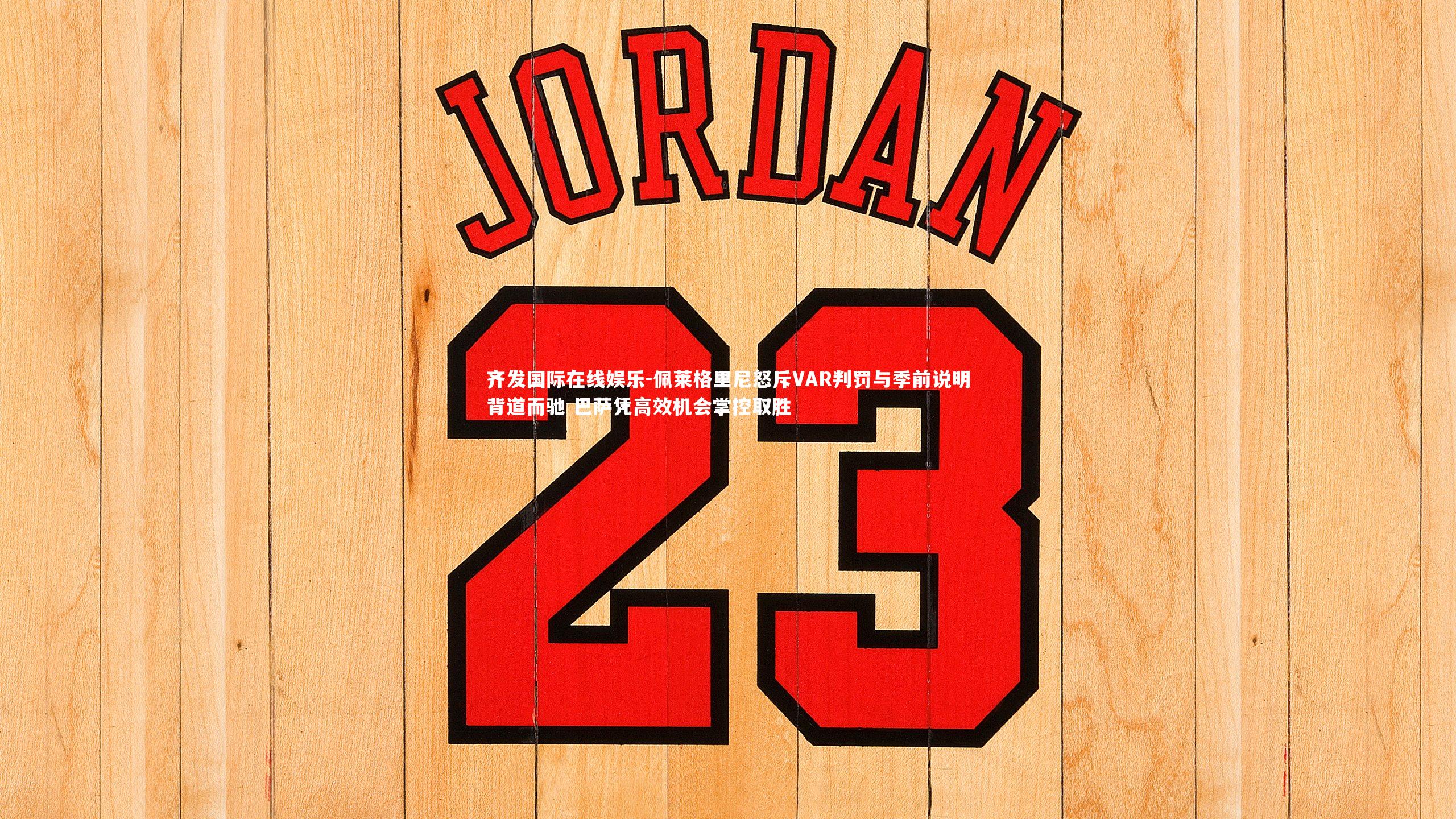 佩莱格里尼怒斥VAR判罚与季前说明背道而驰 巴萨凭高效机会掌控取胜