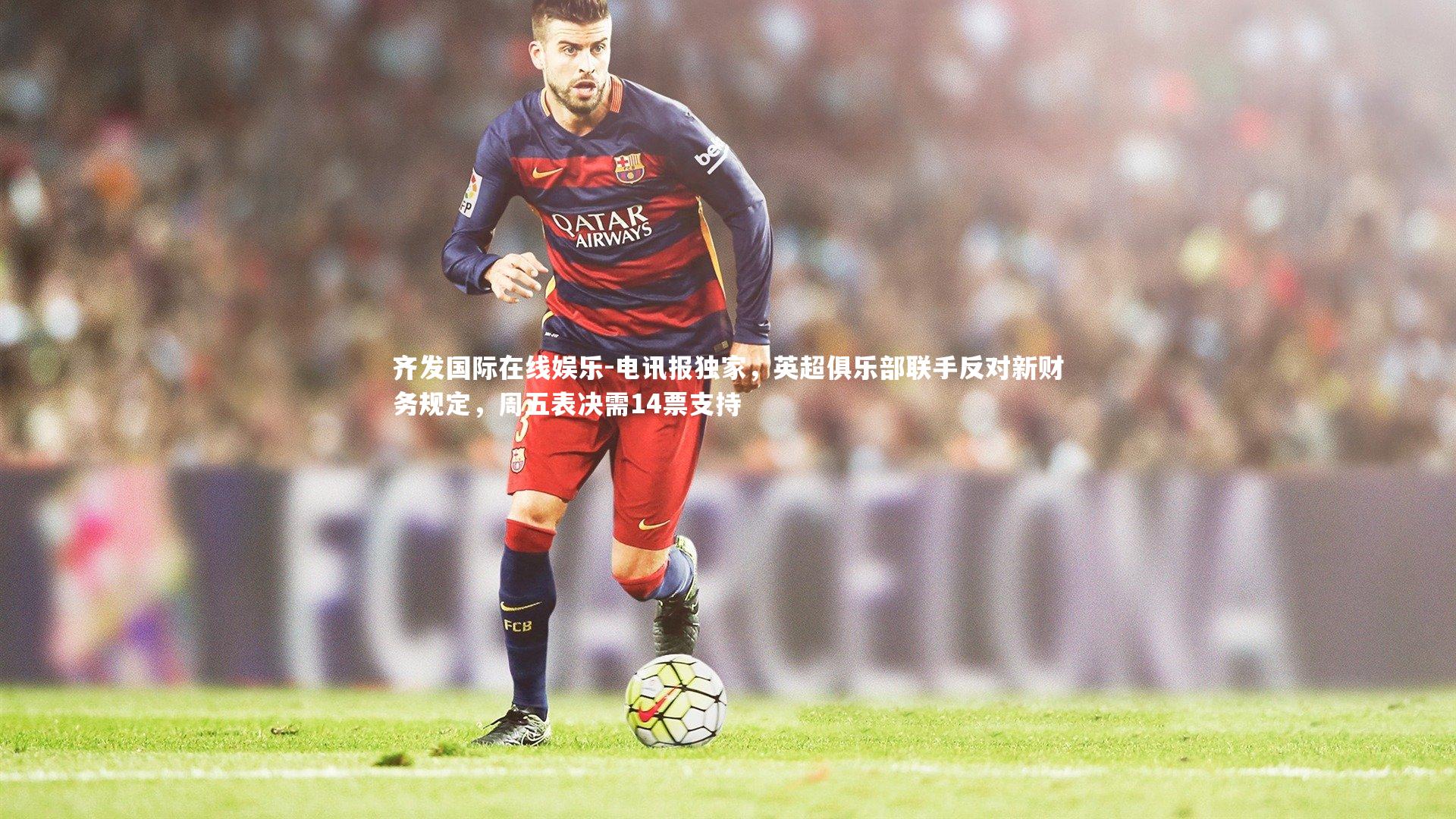 电讯报独家，英超俱乐部联手反对新财务规定，周五表决需14票支持